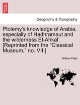 Ptolemy's Knowledge of Arabia, Especially of Hadhramaut and the Wilderness El-Ahkaf. [Reprinted from the Classical Museum, No. VII.]