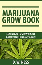 Marijuana Grow Book: Learn How To Grow Highly Potent Marijuana At Home