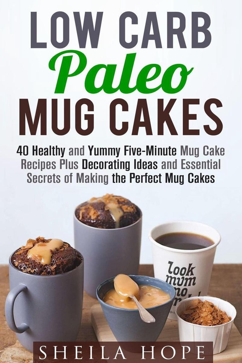 Low Carb Desserts - Low Carb Paleo Mug Cakes : 40 Healthy and Yummy Five-Minute Mug Cake Recipes Plus Decorating Ideas and Essential Secrets of Making the Perfect Mug Cakes - Sheila Hope
