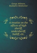 A Treatise on the Offices of High Sheriff, Undersheriff, Bailiff, Etc
