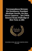 Correspondence Between His Excellency, President Abraham Lincoln, the Hon. Simon Cameron ... [etc.] with General Hiram Walbridge of New York, in 1861