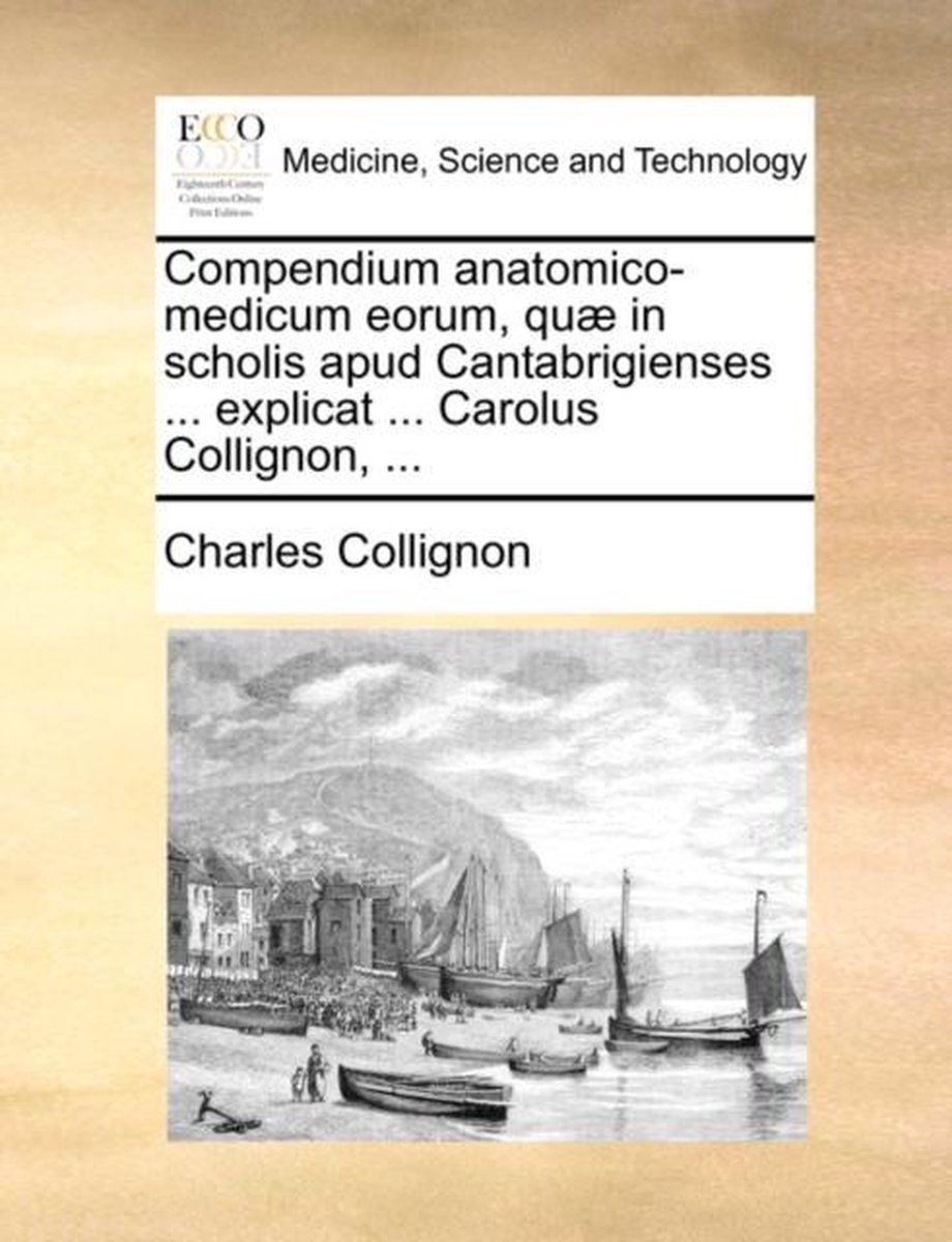 Compendium Anatomico-Medicum Eorum, Qu in Scholis Apud Cantabrigienses ... Explicat ... Carolus Collignon, ... - Charles Collignon