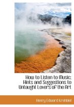 How to Listen to Music; Hints and Suggestions to Untaught Lovers of the Art