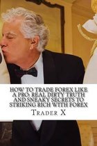 How To Trade Forex Like A Pro: Real Dirty Truth And Sneaky Secrets To Striking Rich With Forex