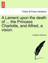 A Lament Upon the Death of ... the Princess Charlotte, and Alfred, a Vision.