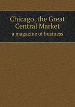 Chicago, the Great Central Market a magazine of business