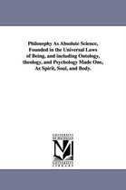 Philosophy As Absolute Science, Founded in the Universal Laws of Being, and including Ontology, theology, and Psychology Made One, As Spirit, Soul, and Body.