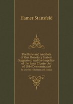 The Bane and Antidote of Our Monetary System Suggested, and the Impolicy of the Bank Charter Act of 1844 Demonstrated In a Series of Letters and Essays