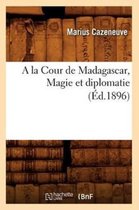 Sciences Sociales-a la Cour de Madagascar, Magie Et Diplomatie (Éd.1896)