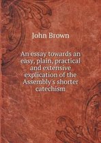 An essay towards an easy, plain, practical and extensive explication of the Assembly's shorter catechism
