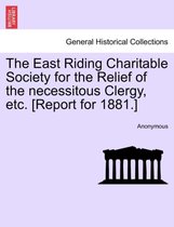 The East Riding Charitable Society for the Relief of the Necessitous Clergy, Etc. [report for 1881.]