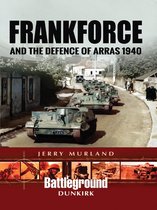 Battleground Dunkirk - Frankforce and the Defence of Arras 1940