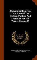 The Annual Register, Or, a View of the History, Politics, and Literature for the Year ..., Volume 77