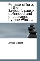 Female Efforts in the Saviour's Cause Defended and Encouraged, by One Who ...