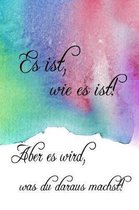 Es Ist, Wie Es Ist! Aber Es Wird, Was Du Daraus Machst!
