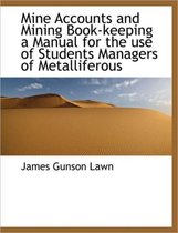 Mine Accounts and Mining Book-Keeping a Manual for the Use of Students Managers of Metalliferous