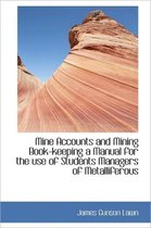 Mine Accounts and Mining Book-Keeping a Manual for the Use of Students Managers of Metalliferous