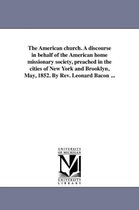 The American church. A discourse in behalf of the American home missionary society, preached in the cities of New York and Brooklyn, May, 1852. By Rev. Leonard Bacon ...