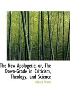 The New Apologetic; Or, the Down-Grade in Criticism, Theology, and Science