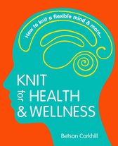 Knit For Health And Wellness: How To Knit A Flexible Mind And More...