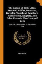 The Annals of York, Leeds, Bradford, Halifax, Doncaster, Barnsley, Wakefield, Dewsbury, Huddersfield, Keighley, and Other Places in the County of York