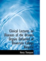 Clinical Lectures on Diseases of the Urinary Organs Delivered at University College Hospital