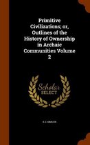 Primitive Civilizations; Or, Outlines of the History of Ownership in Archaic Communities Volume 2