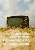 Life Doesn't Come with a Remote Control. If You Don't Like What's Playing, Get Up and Change the Channel.