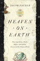 Heaven on Earth – How Copernicus, Brahe, Kepler, and Galileo Discovered the Modern World