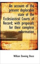 An Account of the Present Deplorable State of the Ecclesiastical Courts of Record; With Proposals Fo