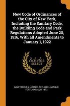 New Code of Ordinances of the City of New York, Including the Sanitary Code, the Building Code and Park Regulations Adopted June 20, 1916, with All Amendments to January 1, 1922