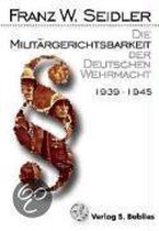 Die Militärgerichtsbarkeit der Deutschen Wehrmacht 1939 - 1945