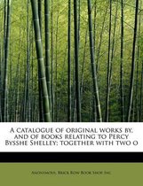 A Catalogue of Original Works By, and of Books Relating to Percy Bysshe Shelley; Together with Two O