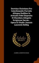 Doctrina Christiana Pro Catechizandis Parvulis Aliisque Rudibus in Articulis Fidei Disposita Et Elucidata Allegatis Scripturae Sacrae... Opera Et Studio Joannis Laurentii Helbig