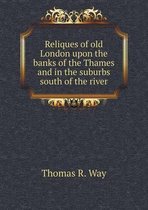 Reliques of old London upon the banks of the Thames and in the suburbs south of the river