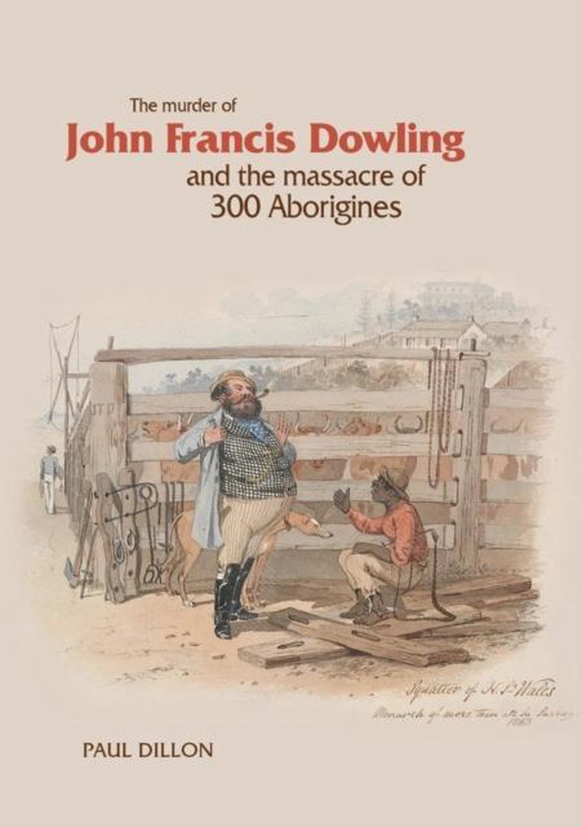 The Murder of John Francis Dowling and the Massacre of 300 Aborigines - Paul Dillon