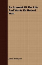 An Account Of The Life And Works Dr Robert Watt