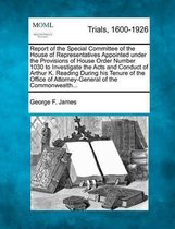 Report of the Special Committee of the House of Representatives Appointed Under the Provisions of House Order Number 1030 to Investigate the Acts and Conduct of Arthur K. Reading During His T