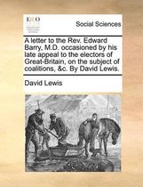 A letter to the Rev. Edward Barry, M.D. occasioned by his late appeal to the electors of Great-Britain, on the subject of coalitions, &c. By David Lewis.