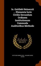 IO. Gottlieb Heineccii ... Elementa Iuris Civilis Secundum Ordinem Institutionum Commoda Auditoribus Methodo