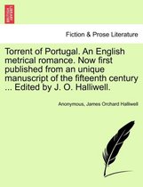Torrent of Portugal. an English Metrical Romance. Now First Published from an Unique Manuscript of the Fifteenth Century ... Edited by J. O. Halliwell.
