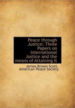 Peace Through Justice; Three Papers on International Justice and the Means of Attaining It