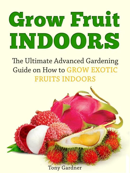 Grow Fruit Indoors: The Ultimate Advanced Gardening Guide on ... - cover