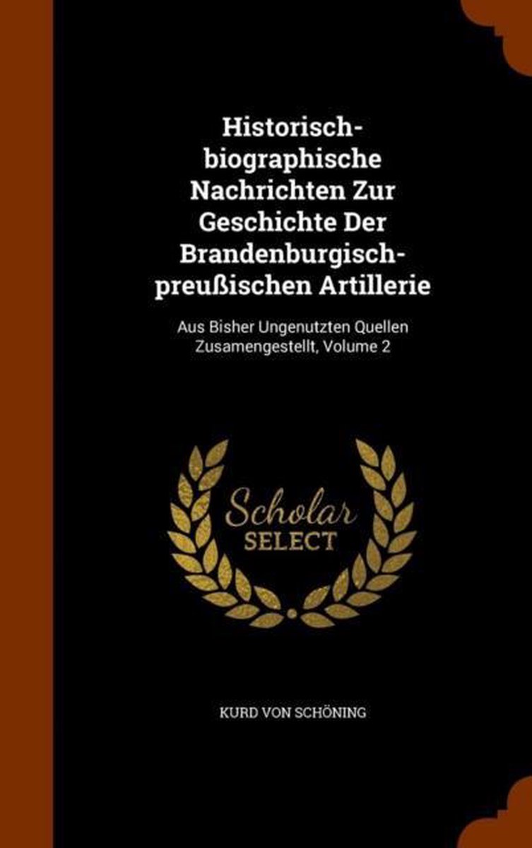 Historisch-Biographische Nachrichten Zur Geschichte Der Brandenburgisch-Preussischen Artillerie - Kurd Von Schoning