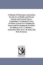 A Manual of Elementary Instruction, for the Use of Public and Private Schools and Normal Classes, Containing a Graduated Course of Object Lessons for Training the Senses and Develo