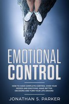 Emotional Control: How To Have Complete Control Over Your Moods and Emotions, Make Better Decisions And Turn Your Life Around