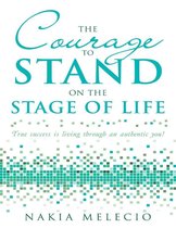 The Courage to Stand On the Stage of Life: True Success Is Living Through an Authentic You!