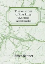 The wisdom of the king Or, Studies in Ecclesiastes