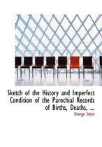 Sketch of the History and Imperfect Condition of the Parochial Records of Births, Deaths, ...