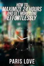 How to Maximize 24 Hours and Get More Done Effortlessly